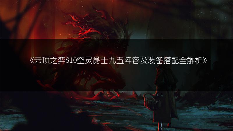 《云顶之弈S10空灵爵士九五阵容及装备搭配全解析》
