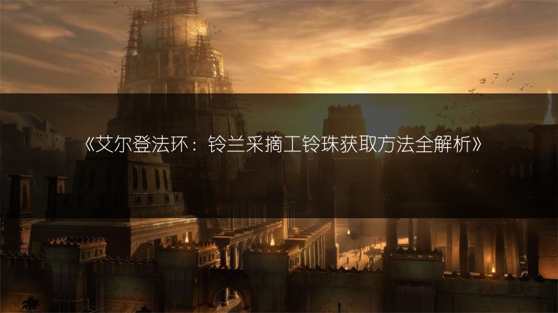 《艾尔登法环：铃兰采摘工铃珠获取方法全解析》