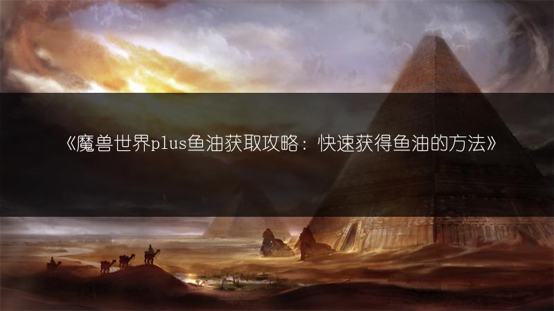 《魔兽世界plus鱼油获取攻略：快速获得鱼油的方法》