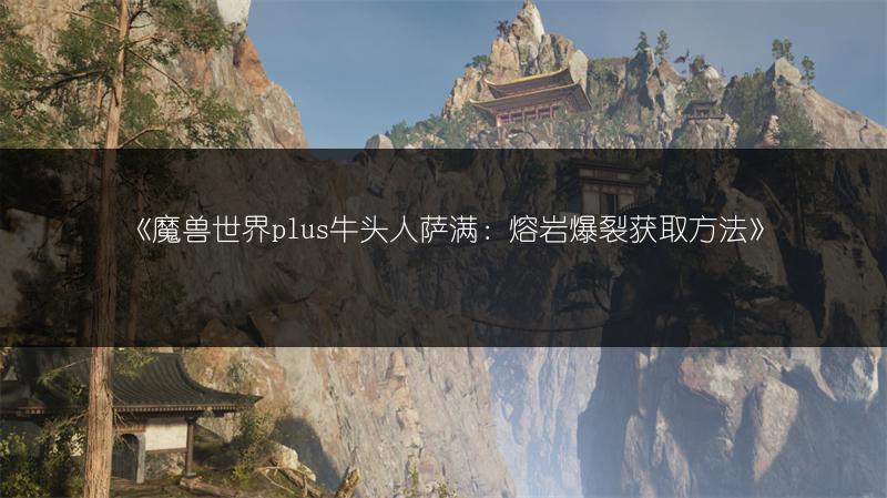 《魔兽世界plus牛头人萨满：熔岩爆裂获取方法》