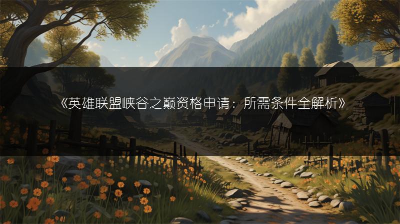 《英雄联盟峡谷之巅资格申请：所需条件全解析》