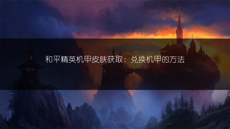 和平精英机甲皮肤获取：兑换机甲的方法