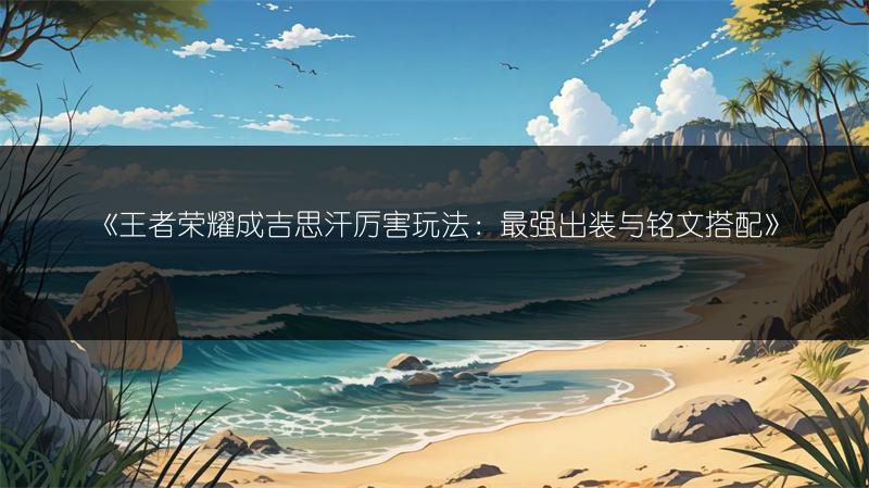 《王者荣耀成吉思汗厉害玩法：最强出装与铭文搭配》