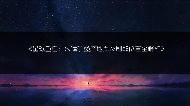 《星球重启：软锰矿盛产地点及刷取位置全解析》