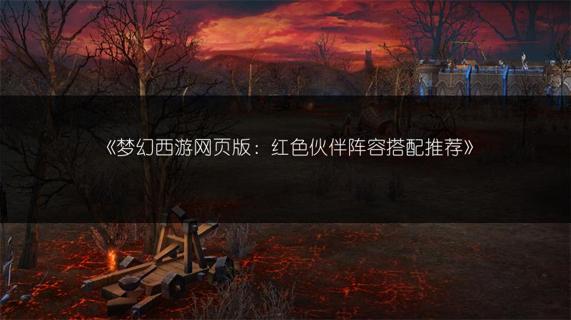 《梦幻西游网页版：红色伙伴阵容搭配推荐》