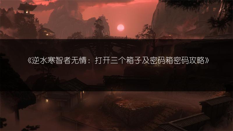 《逆水寒智者无情：打开三个箱子及密码箱密码攻略》