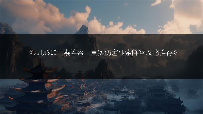 《云顶S10亚索阵容：真实伤害亚索阵容攻略推荐》