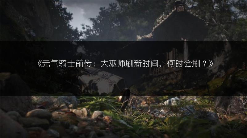 《元气骑士前传：大巫师刷新时间，何时会刷？》