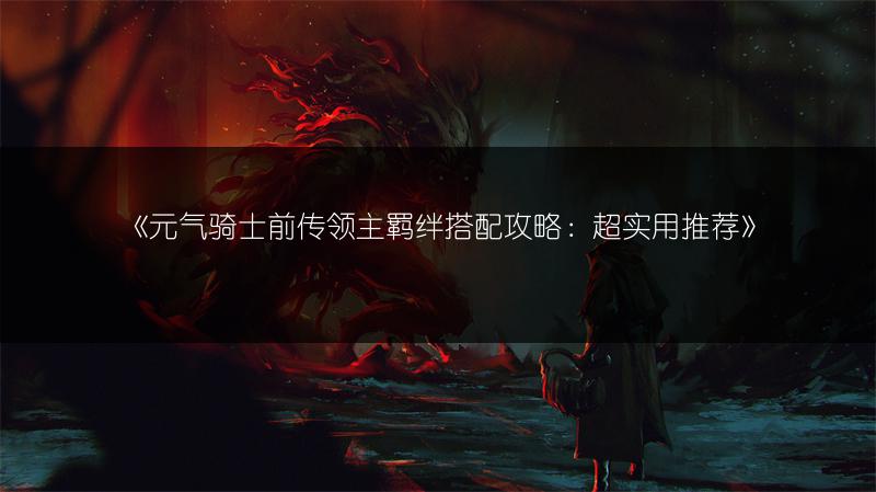 《元气骑士前传领主羁绊搭配攻略：超实用推荐》