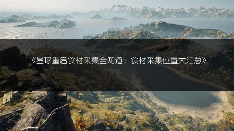 《星球重启食材采集全知道：食材采集位置大汇总》