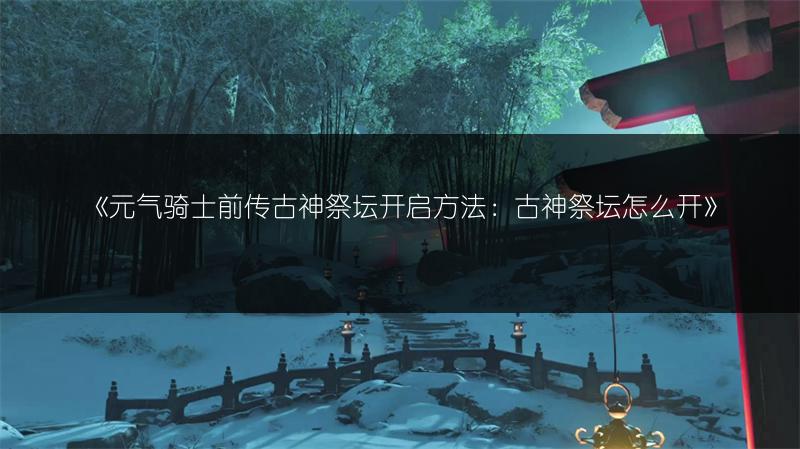 《元气骑士前传古神祭坛开启方法：古神祭坛怎么开》