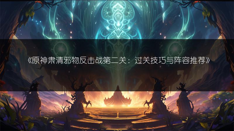 《原神肃清邪物反击战第二关：过关技巧与阵容推荐》