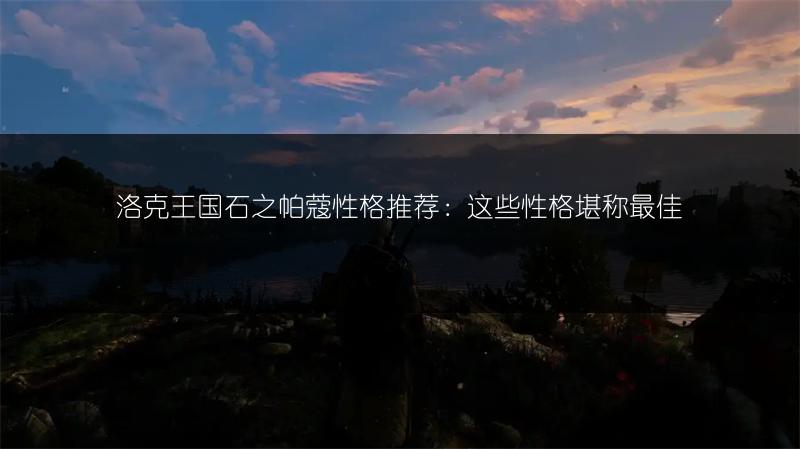 洛克王国石之帕蔻性格推荐：这些性格堪称最佳