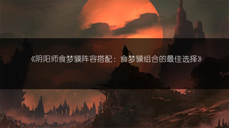 《阴阳师食梦貘阵容搭配：食梦貘组合的最佳选择》