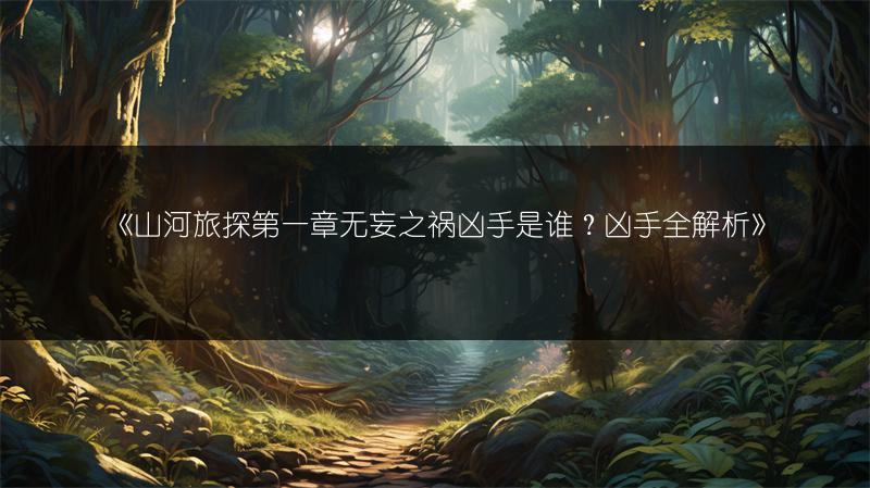 《山河旅探第一章无妄之祸凶手是谁?凶手全解析》