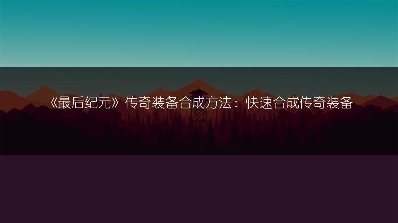 《最后纪元》传奇装备合成方法：快速合成传奇装备