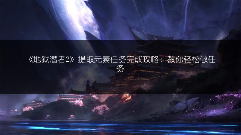 《地狱潜者2》提取元素任务完成攻略：教你轻松做任务