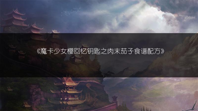 《魔卡少女樱回忆钥匙之肉末茄子食谱配方》