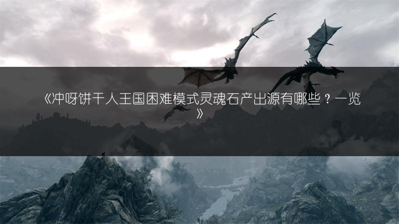 《冲呀饼干人王国困难模式灵魂石产出源有哪些？一览》