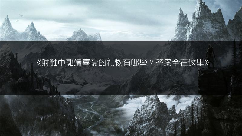 《射雕中郭靖喜爱的礼物有哪些?答案全在这里》