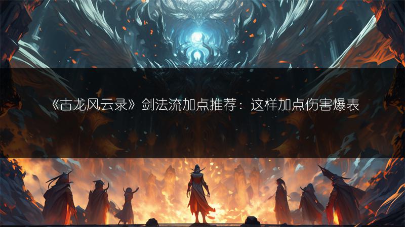 《古龙风云录》剑法流加点推荐：这样加点伤害爆表