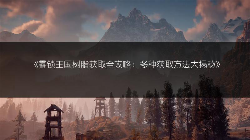 《雾锁王国树脂获取全攻略：多种获取方法大揭秘》