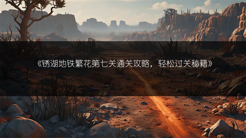 《锈湖地铁繁花第七关通关攻略，轻松过关秘籍》