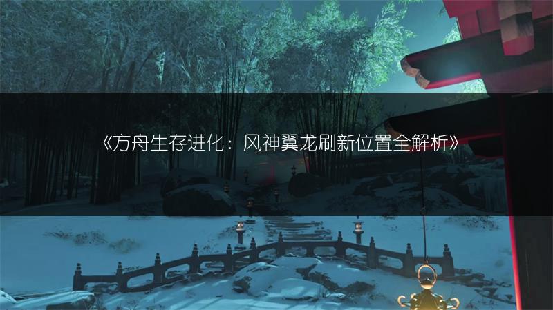 《方舟生存进化：风神翼龙刷新位置全解析》