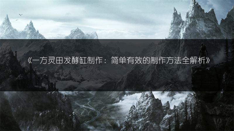 《一方灵田发酵缸制作：简单有效的制作方法全解析》