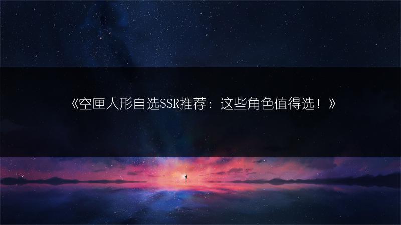 《空匣人形自选SSR推荐：这些角色值得选！》