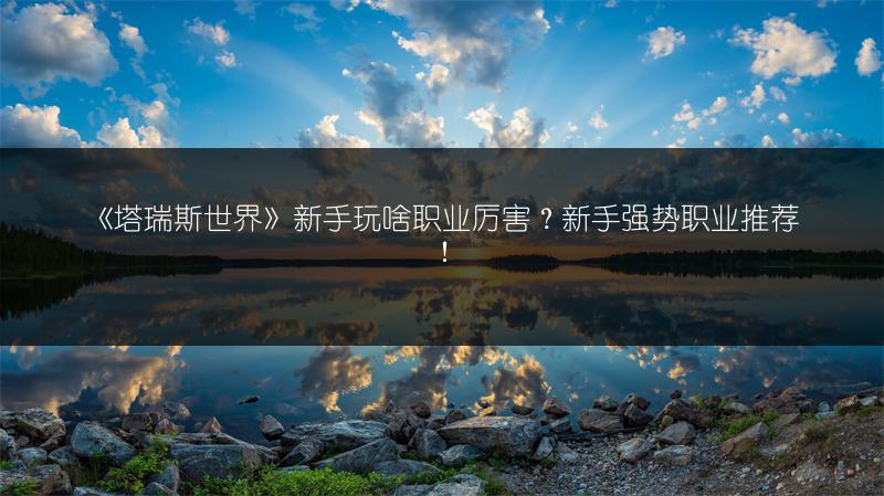 《塔瑞斯世界》新手玩啥职业厉害？新手强势职业推荐！