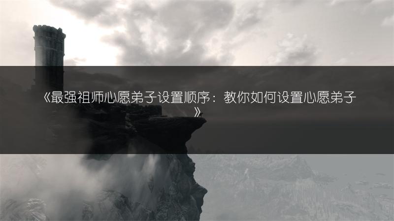 《最强祖师心愿弟子设置顺序：教你如何设置心愿弟子》