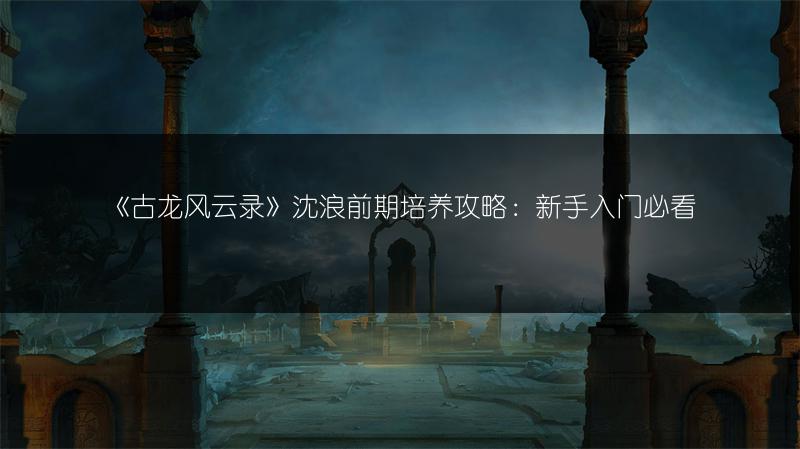 《古龙风云录》沈浪前期培养攻略：新手入门必看