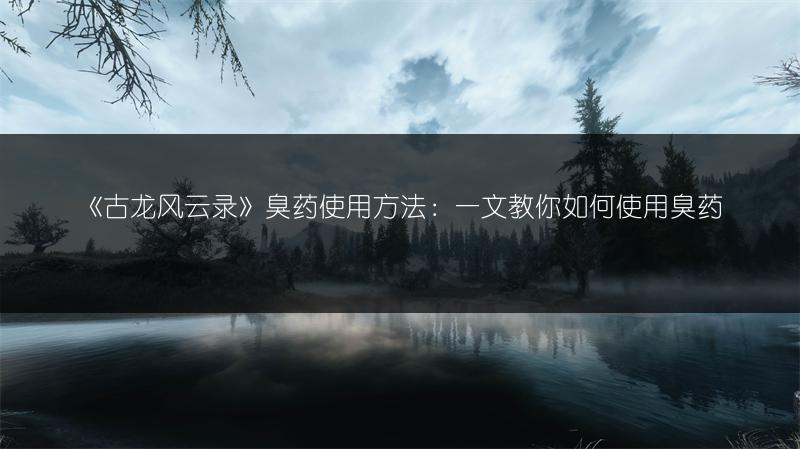 《古龙风云录》臭药使用方法：一文教你如何使用臭药