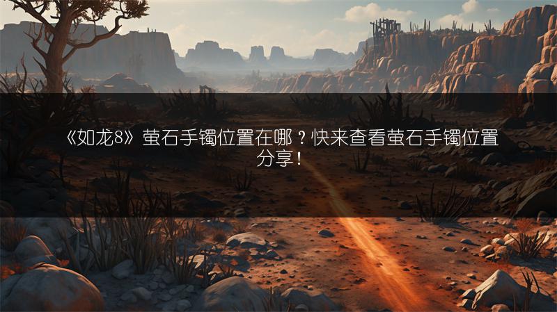 《如龙8》萤石手镯位置在哪？快来查看萤石手镯位置分享！