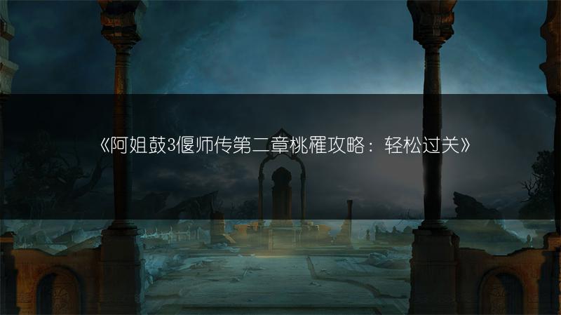 《阿姐鼓3偃师传第二章桃罹攻略：轻松过关》