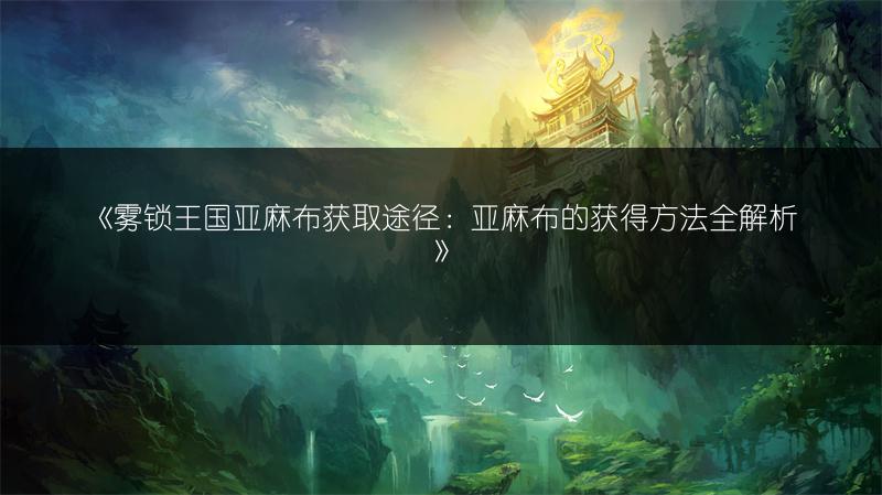 《雾锁王国亚麻布获取途径：亚麻布的获得方法全解析》