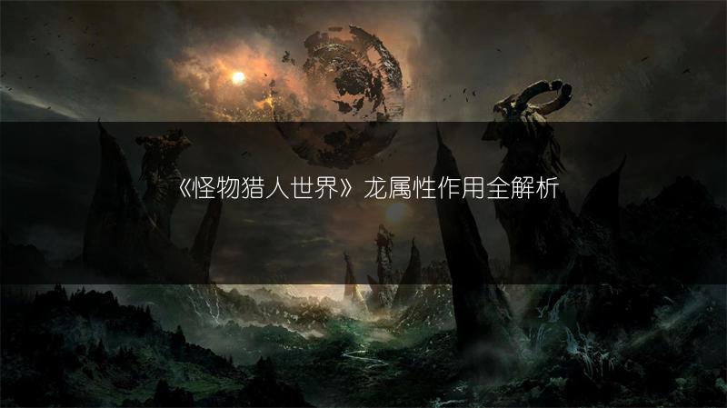 《怪物猎人世界》龙属性作用全解析