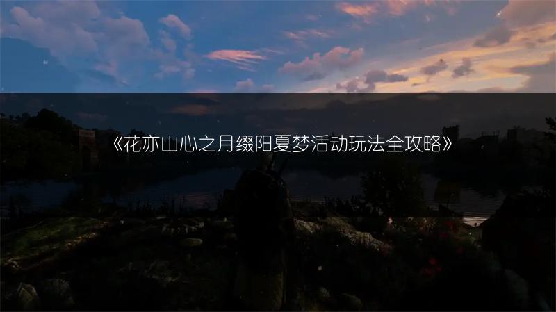 《花亦山心之月缀阳夏梦活动玩法全攻略》