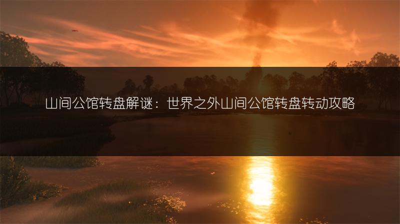 山间公馆转盘解谜：世界之外山间公馆转盘转动攻略