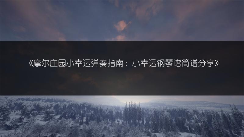 《摩尔庄园小幸运弹奏指南：小幸运钢琴谱简谱分享》