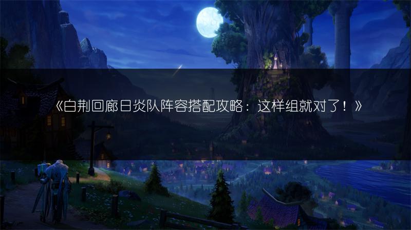 《白荆回廊日炎队阵容搭配攻略：这样组就对了！》