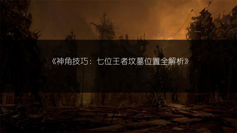 《神角技巧：七位王者坟墓位置全解析》