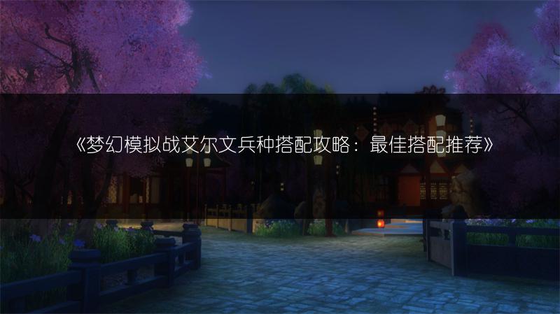 《梦幻模拟战艾尔文兵种搭配攻略：最佳搭配推荐》