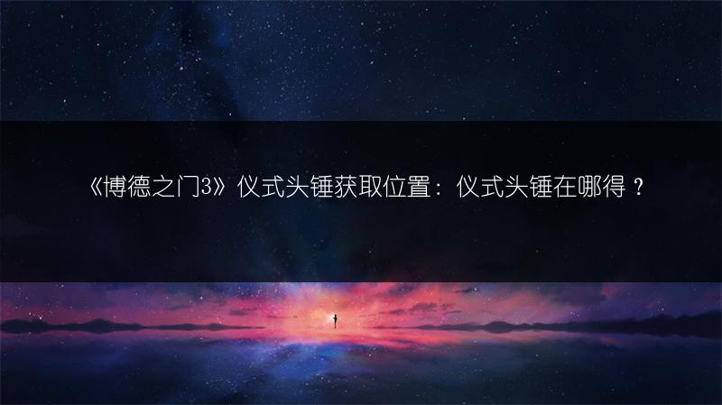 《博德之门3》仪式头锤获取位置：仪式头锤在哪得？