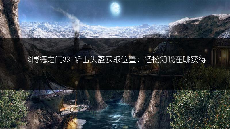 《博德之门3》斩击头盔获取位置：轻松知晓在哪获得