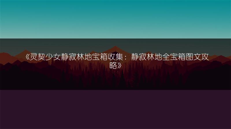 《灵契少女静寂林地宝箱收集：静寂林地全宝箱图文攻略》