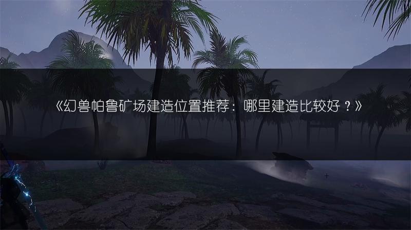 《幻兽帕鲁矿场建造位置推荐：哪里建造比较好？》