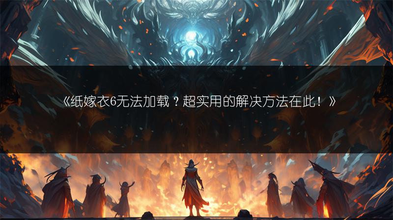 《纸嫁衣6无法加载？超实用的解决方法在此！》