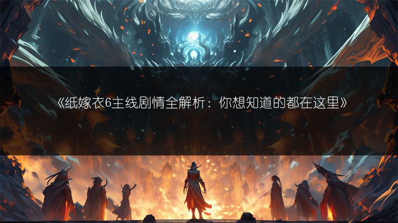 《纸嫁衣6主线剧情全解析：你想知道的都在这里》